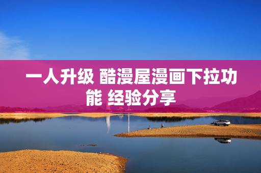 一人升级 酷漫屋漫画下拉功能 经验分享