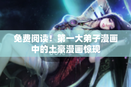 免费阅读！第一大弟子漫画中的土豪漫画惊现