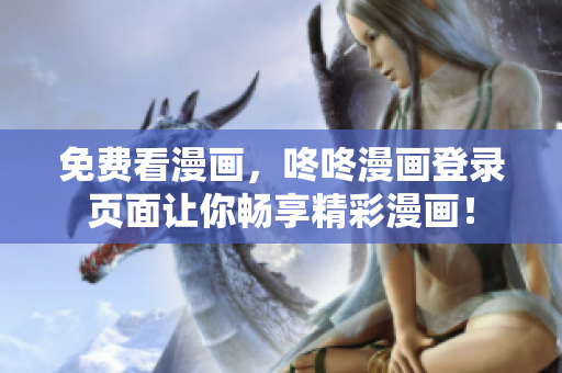 免费看漫画，咚咚漫画登录页面让你畅享精彩漫画！
