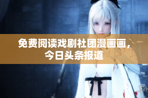 免费阅读戏剧社团漫画画，今日头条报道