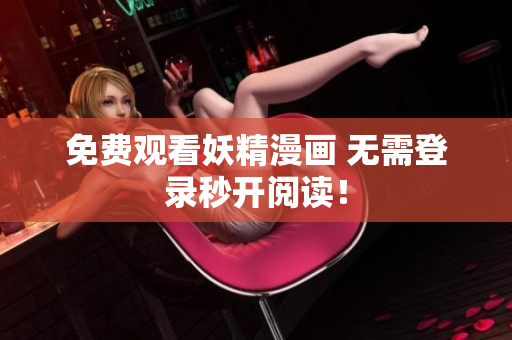 免费观看妖精漫画 无需登录秒开阅读！
