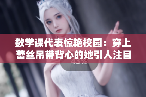 数学课代表惊艳校园：穿上蕾丝吊带背心的她引人注目