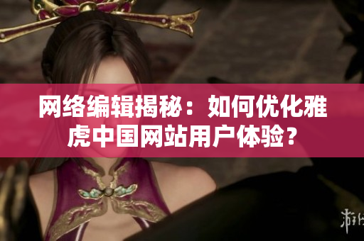 网络编辑揭秘：如何优化雅虎中国网站用户体验？