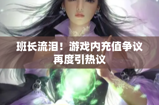 班长流泪！游戏内充值争议再度引热议