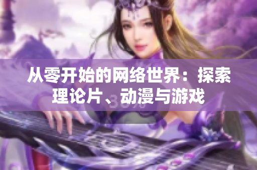 从零开始的网络世界：探索理论片、动漫与游戏