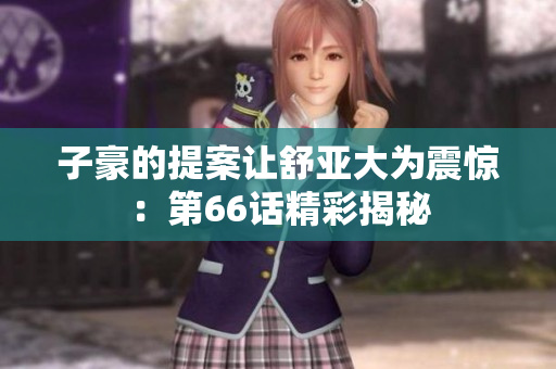 子豪的提案让舒亚大为震惊：第66话精彩揭秘