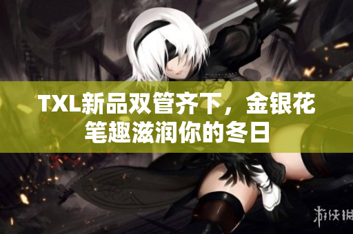 TXL新品双管齐下，金银花笔趣滋润你的冬日