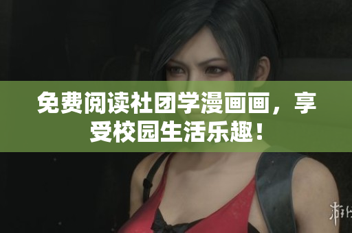 免费阅读社团学漫画画，享受校园生活乐趣！