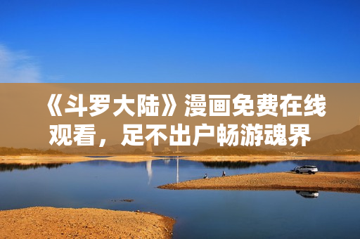《斗罗大陆》漫画免费在线观看，足不出户畅游魂界