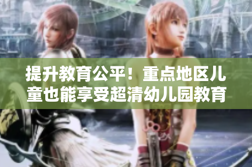 提升教育公平！重点地区儿童也能享受超清幼儿园教育