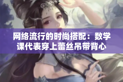 网络流行的时尚搭配：数学课代表穿上蕾丝吊带背心
