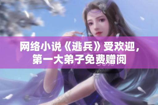 网络小说《逃兵》受欢迎，第一大弟子免费赠阅