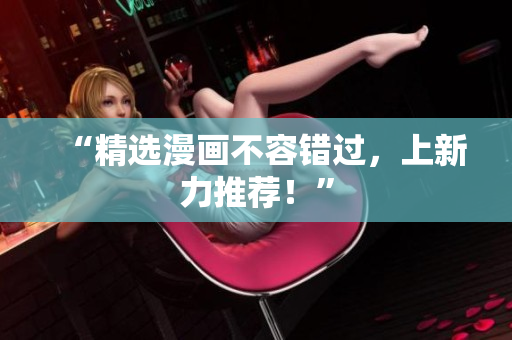 “精选漫画不容错过，上新力推荐！”