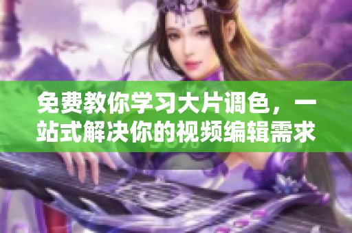 免费教你学习大片调色，一站式解决你的视频编辑需求