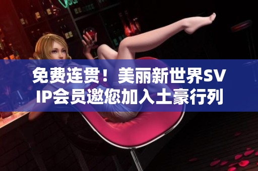 免费连贯！美丽新世界SVIP会员邀您加入土豪行列