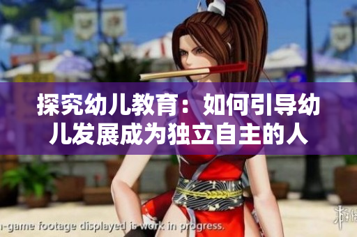 探究幼儿教育：如何引导幼儿发展成为独立自主的人