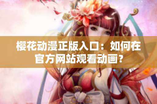 樱花动漫正版入口：如何在官方网站观看动画？