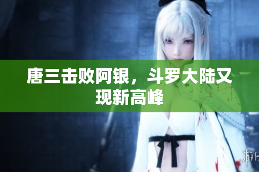 唐三击败阿银，斗罗大陆又现新高峰