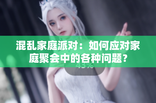 混乱家庭派对：如何应对家庭聚会中的各种问题？