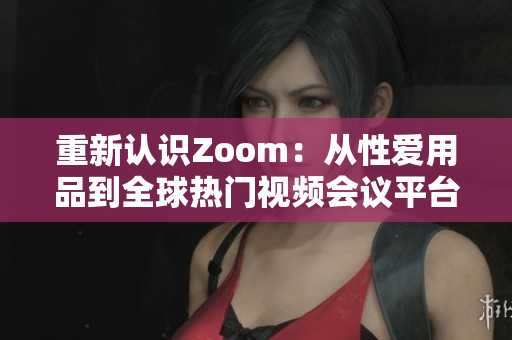 重新认识Zoom：从性爱用品到全球热门视频会议平台