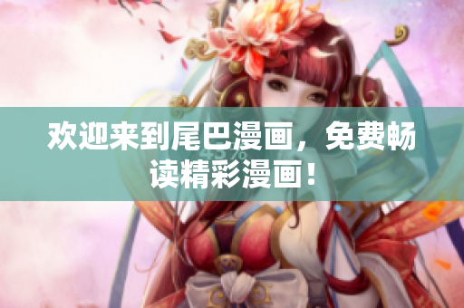 欢迎来到尾巴漫画，免费畅读精彩漫画！