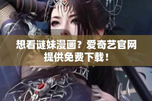 想看谜妹漫画？爱奇艺官网提供免费下载！