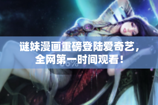 谜妹漫画重磅登陆爱奇艺，全网第一时间观看！