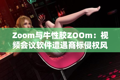 Zoom与牛性胶ZOOm：视频会议软件遭遇商标侵权风波