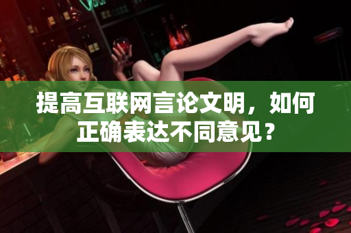 提高互联网言论文明，如何正确表达不同意见？