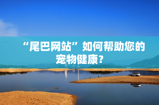 “尾巴网站”如何帮助您的宠物健康？