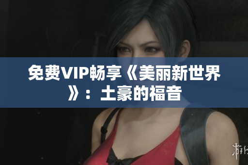 免费VIP畅享《美丽新世界》：土豪的福音
