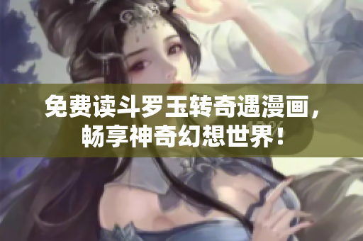 免费读斗罗玉转奇遇漫画，畅享神奇幻想世界！