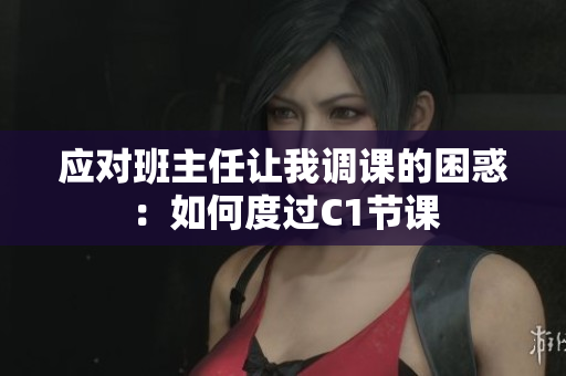 应对班主任让我调课的困惑：如何度过C1节课