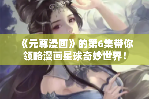 《元尊漫画》的第6集带你领略漫画星球奇妙世界！