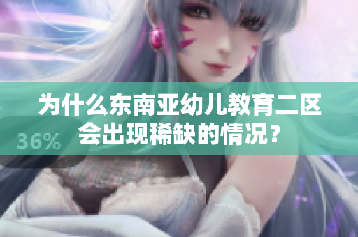 为什么东南亚幼儿教育二区会出现稀缺的情况？