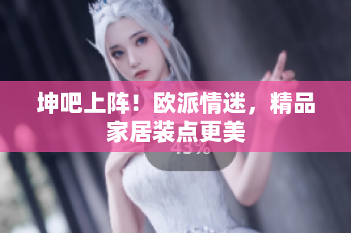 坤吧上阵！欧派情迷，精品家居装点更美