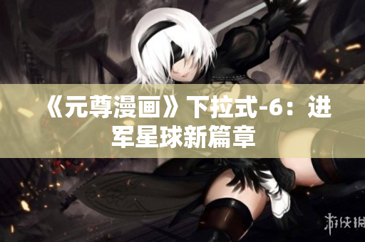 《元尊漫画》下拉式-6：进军星球新篇章