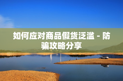 如何应对商品假货泛滥 - 防骗攻略分享