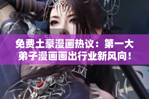 免费土豪漫画热议：第一大弟子漫画画出行业新风向！