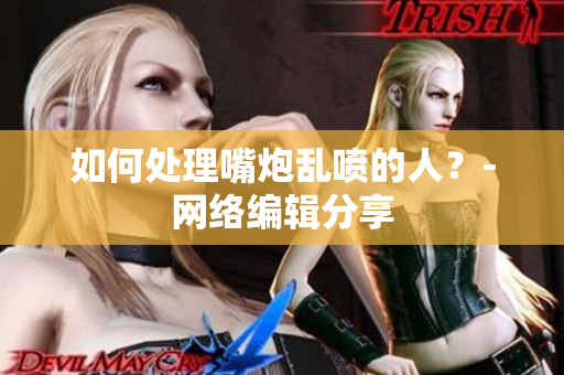 如何处理嘴炮乱喷的人？-网络编辑分享