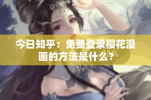 今日知乎：免费登录樱花漫画的方法是什么？