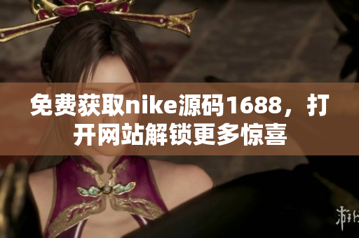 免费获取nike源码1688，打开网站解锁更多惊喜