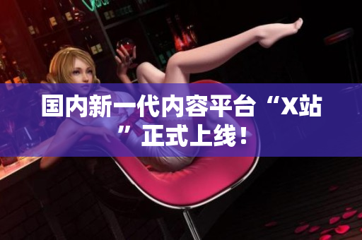 国内新一代内容平台“X站”正式上线！