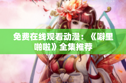 免费在线观看动漫：《噼里啪啦》全集推荐