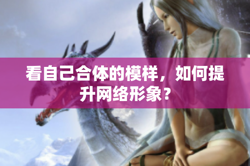 看自己合体的模样，如何提升网络形象？