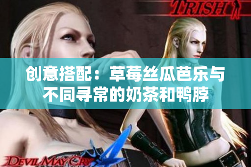 创意搭配：草莓丝瓜芭乐与不同寻常的奶茶和鸭脖