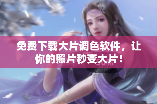 免费下载大片调色软件，让你的照片秒变大片！