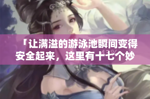 「让满溢的游泳池瞬间变得安全起来，这里有十七个妙招！」