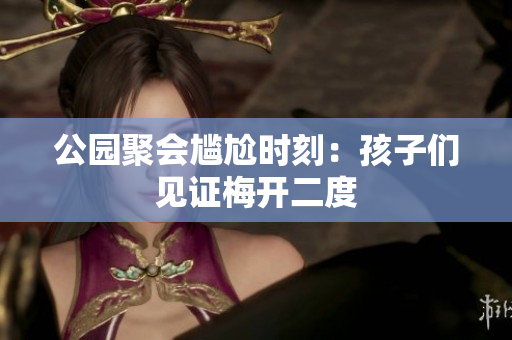 公园聚会尴尬时刻：孩子们见证梅开二度