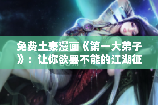 免费土豪漫画《第一大弟子》：让你欲罢不能的江湖征程